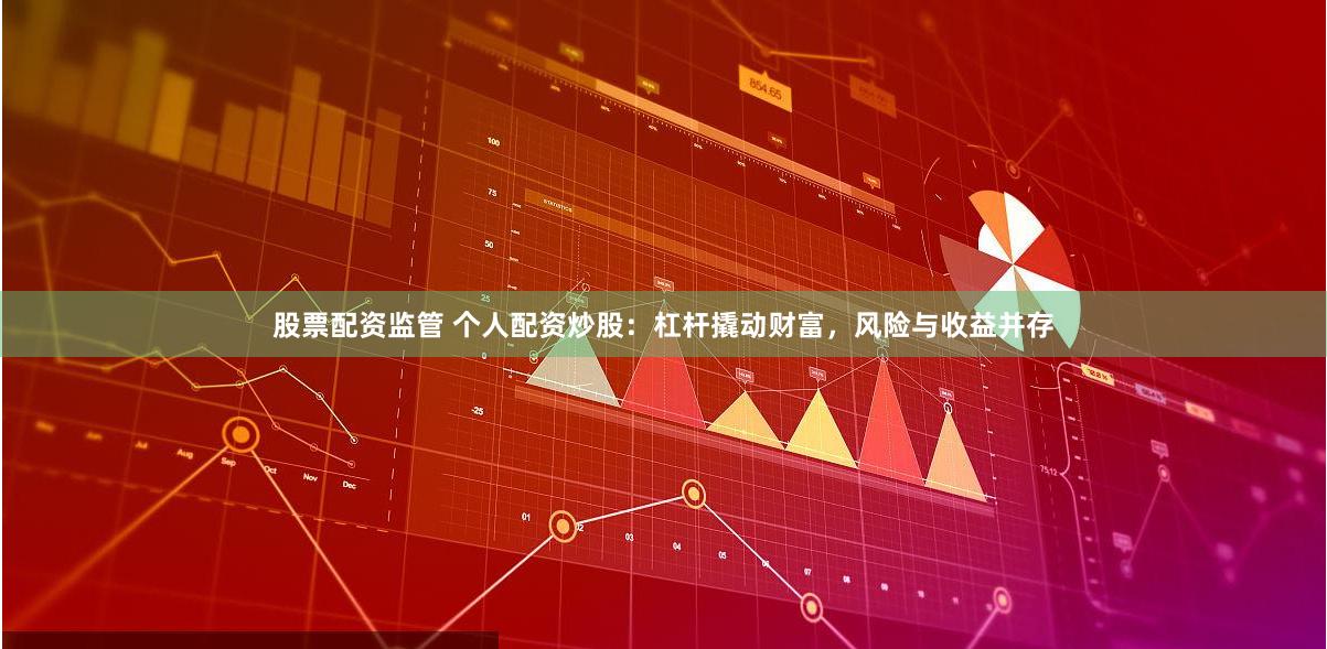 股票配资监管 个人配资炒股：杠杆撬动财富，风险与收益并存