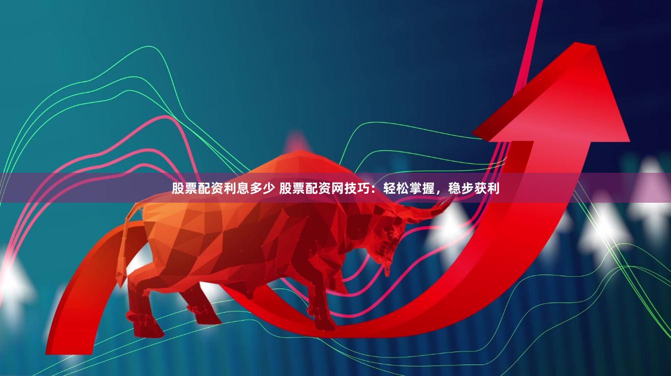股票配资利息多少 股票配资网技巧：轻松掌握，稳步获利
