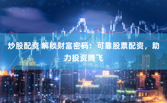 炒股配资 解锁财富密码：可靠股票配资，助力投资腾飞