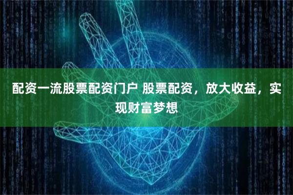 配资一流股票配资门户 股票配资，放大收益，实现财富梦想