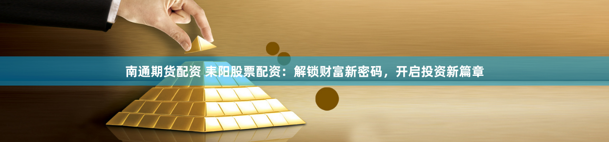 南通期货配资 耒阳股票配资：解锁财富新密码，开启投资新篇章