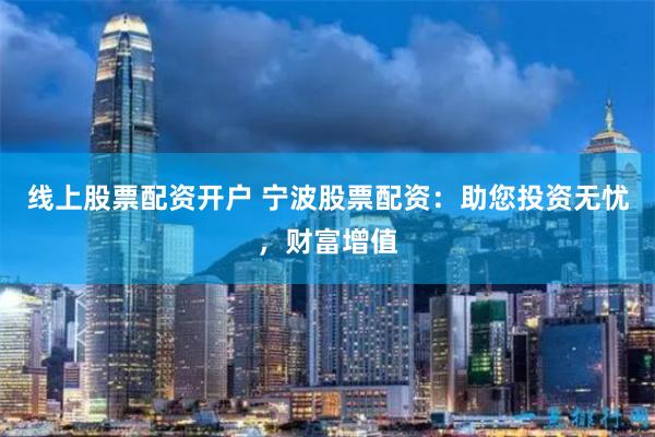 线上股票配资开户 宁波股票配资：助您投资无忧，财富增值