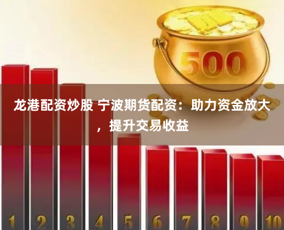 龙港配资炒股 宁波期货配资：助力资金放大，提升交易收益