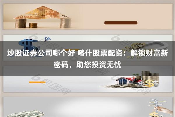 炒股证券公司哪个好 喀什股票配资：解锁财富新密码，助您投资无忧