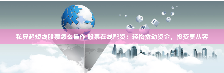 私募超短线股票怎么操作 股票在线配资:轻松撬动资金,投资更从容