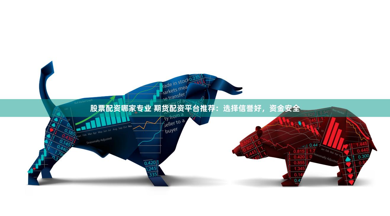 股票配资哪家专业 期货配资平台推荐：选择信誉好，资金安全
