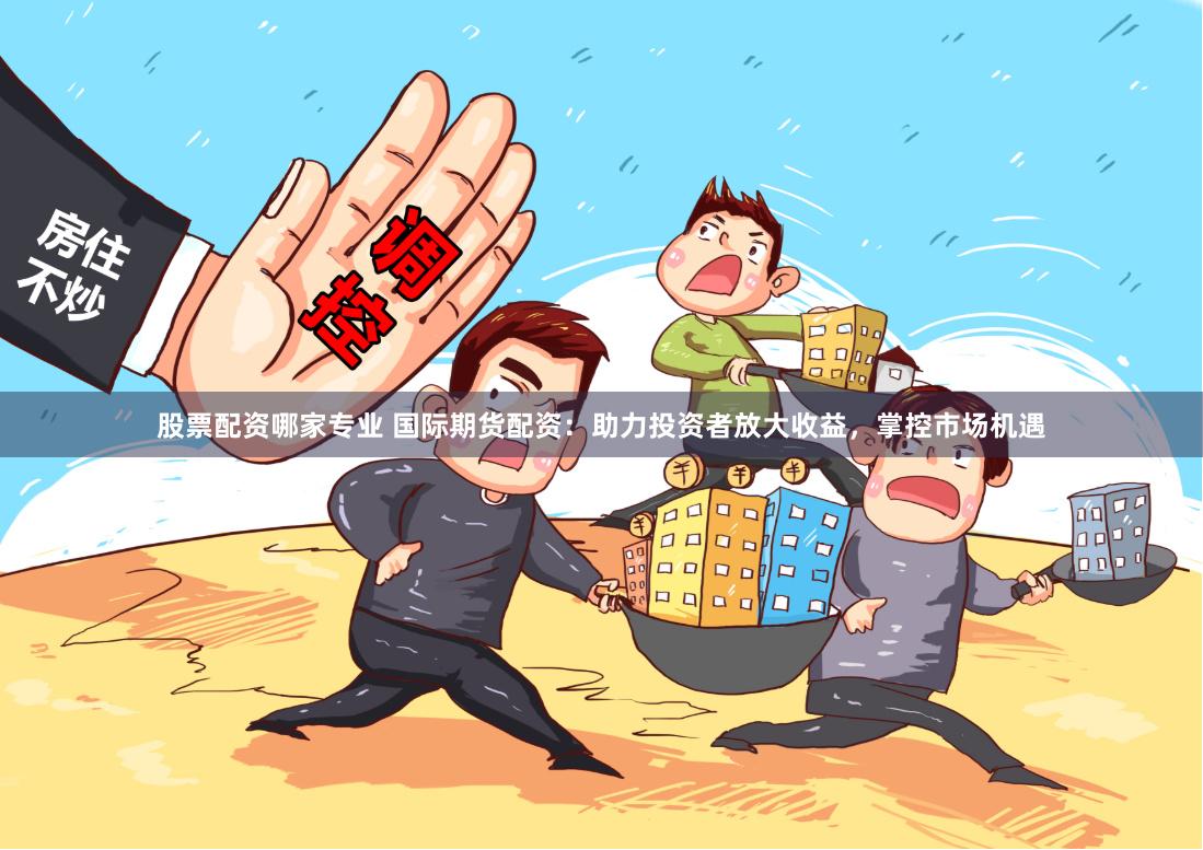 股票配资哪家专业 国际期货配资：助力投资者放大收益，掌控市场机遇