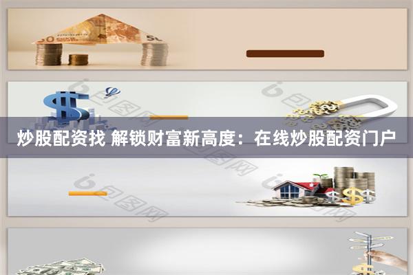 炒股配资找 解锁财富新高度：在线炒股配资门户