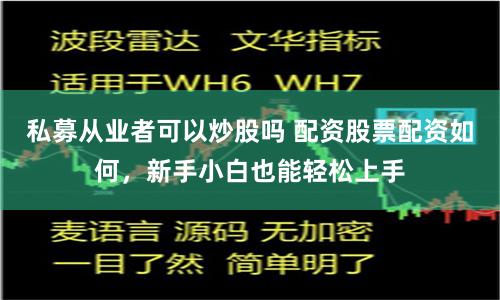 私募从业者可以炒股吗 配资股票配资如何，新手小白也能轻松上手