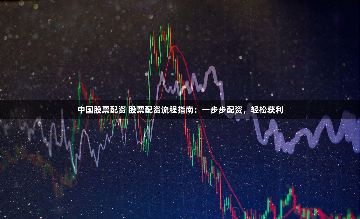中国股票配资 股票配资流程指南：一步步配资，轻松获利