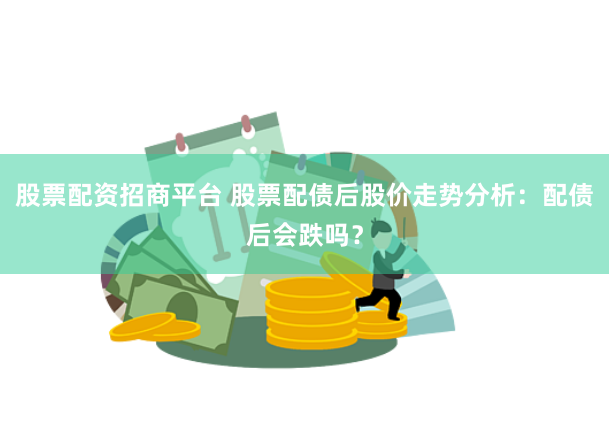 股票配资招商平台 股票配债后股价走势分析：配债后会跌吗？