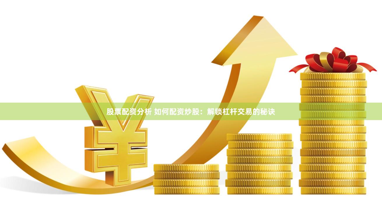股票配资分析 如何配资炒股：解锁杠杆交易的秘诀