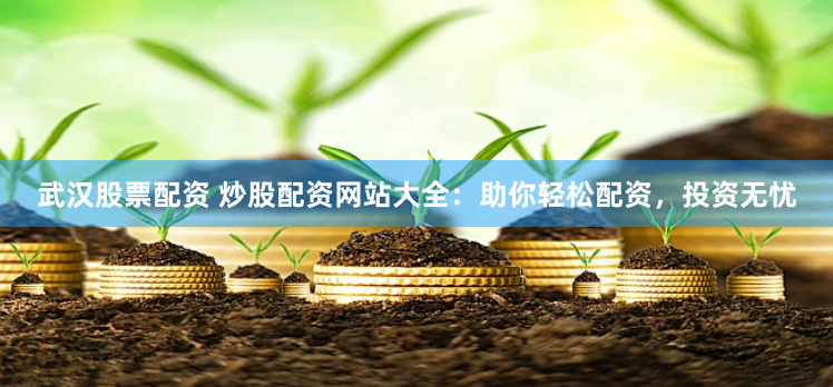 武汉股票配资 炒股配资网站大全：助你轻松配资，投资无忧