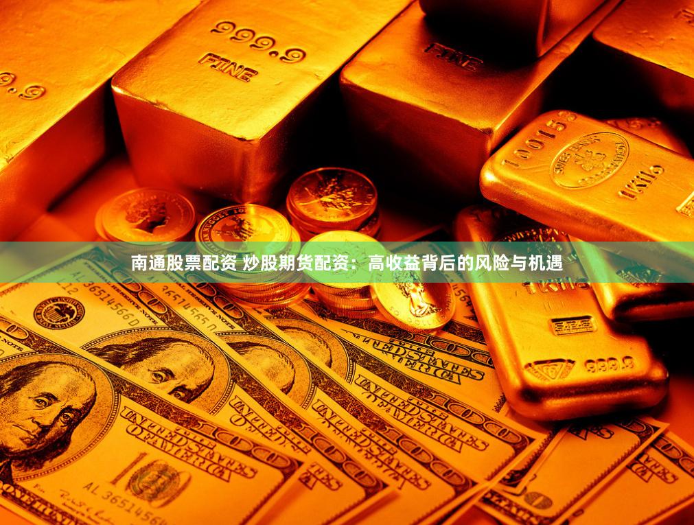 南通股票配资 炒股期货配资：高收益背后的风险与机遇