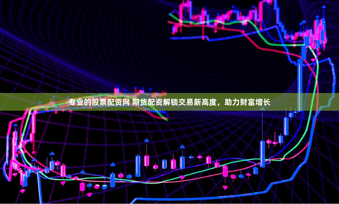 专业的股票配资网 期货配资解锁交易新高度，助力财富增长