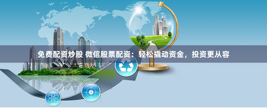 免费配资炒股 微信股票配资：轻松撬动资金，投资更从容