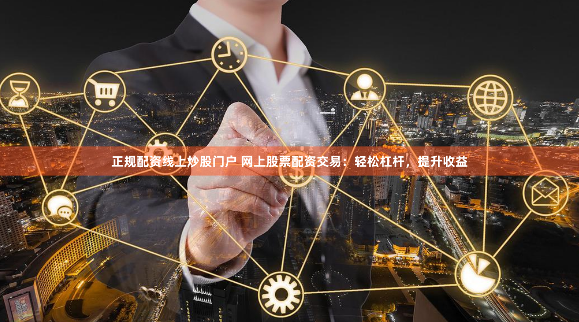 正规配资线上炒股门户 网上股票配资交易:轻松杠杆,提升收益