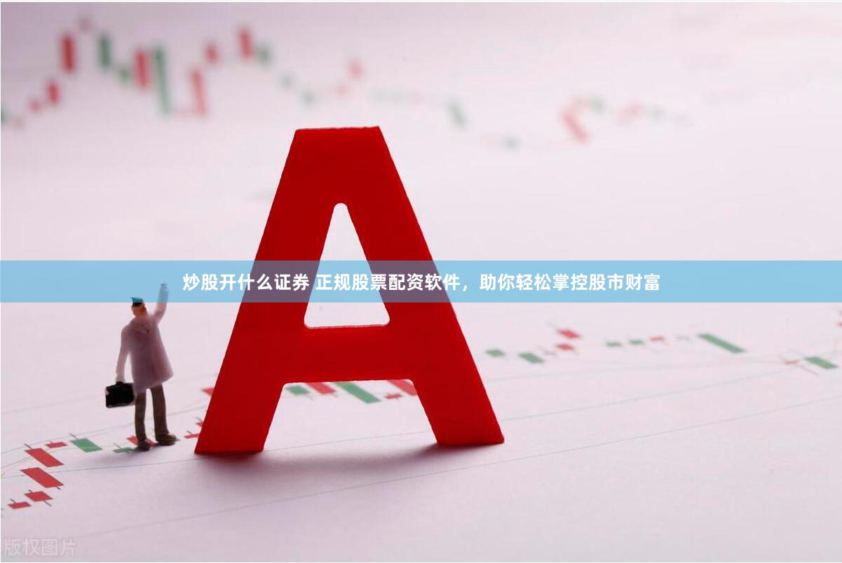 炒股开什么证券 正规股票配资软件，助你轻松掌控股市财富