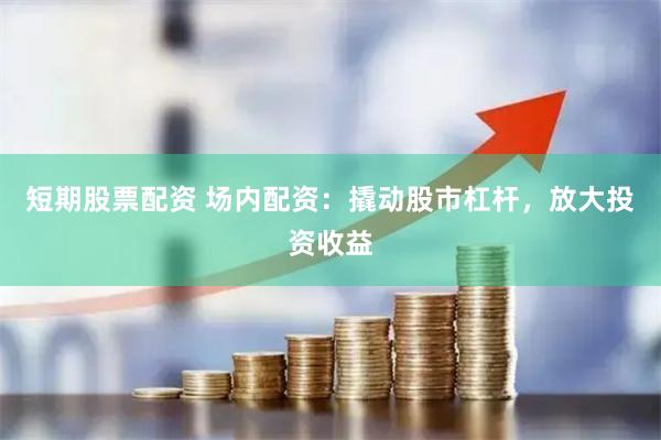 短期股票配资 场内配资：撬动股市杠杆，放大投资收益