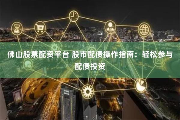 佛山股票配资平台 股市配债操作指南：轻松参与配债投资