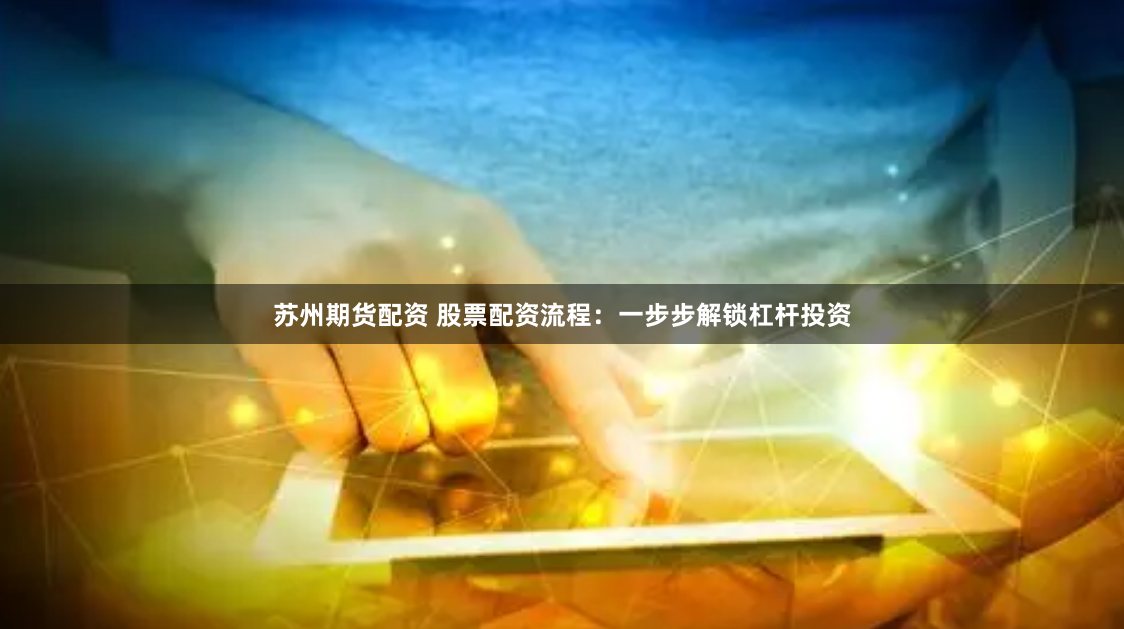 苏州期货配资 股票配资流程：一步步解锁杠杆投资