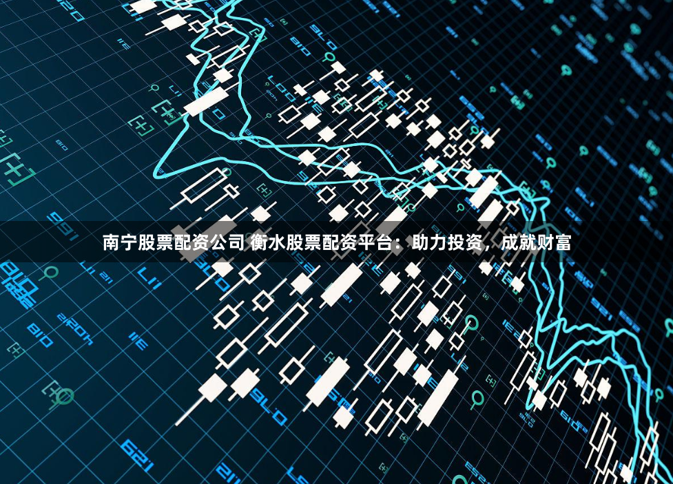 南宁股票配资公司 衡水股票配资平台：助力投资，成就财富