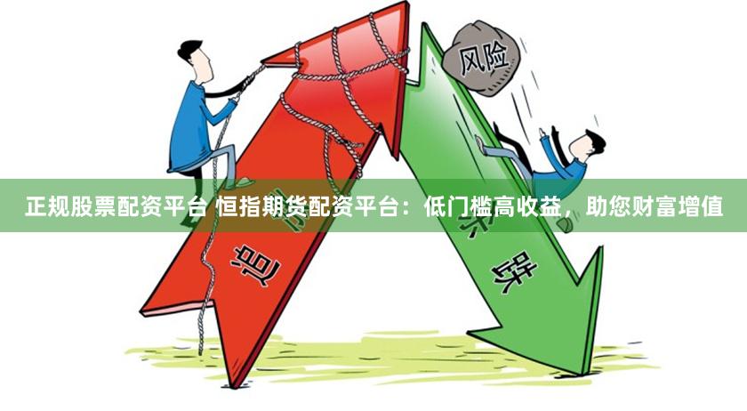 正规股票配资平台 恒指期货配资平台：低门槛高收益，助您财富增值