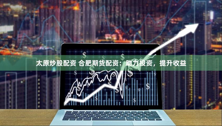 太原炒股配资 合肥期货配资：助力投资，提升收益