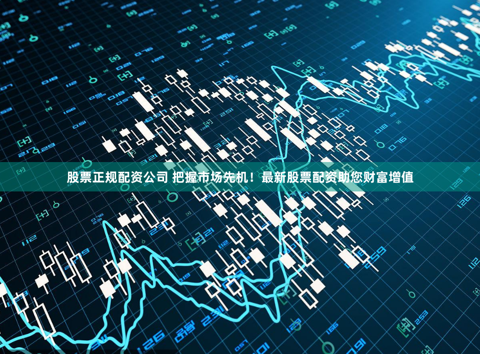 股票正规配资公司 把握市场先机！最新股票配资助您财富增值