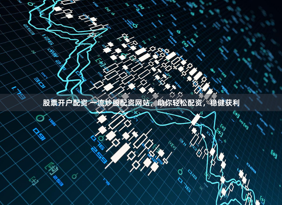 股票开户配资 一流炒股配资网站，助你轻松配资，稳健获利