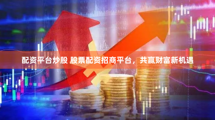 配资平台炒股 股票配资招商平台，共赢财富新机遇