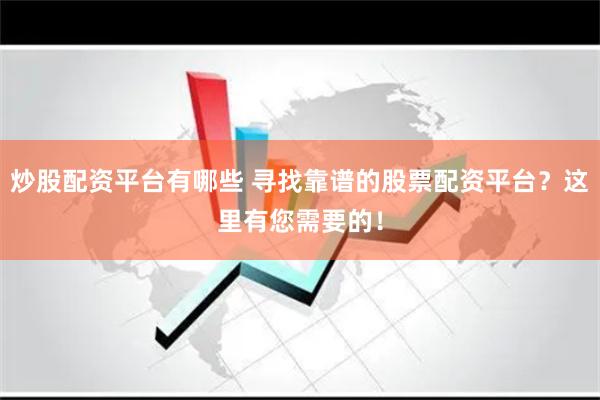 炒股配资平台有哪些 寻找靠谱的股票配资平台？这里有您需要的！