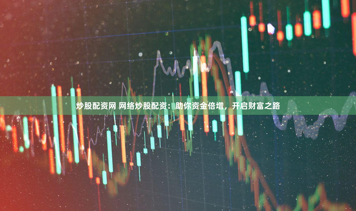 炒股配资网 网络炒股配资：助你资金倍增，开启财富之路