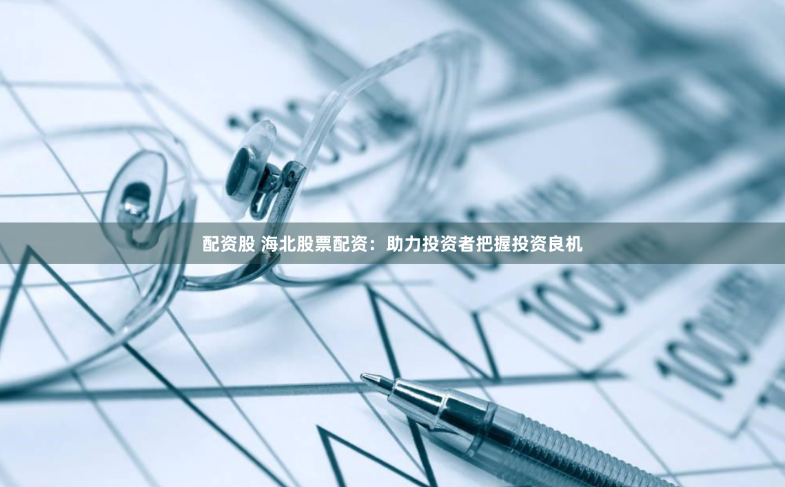 配资股 海北股票配资：助力投资者把握投资良机