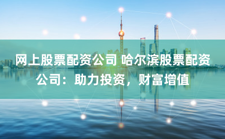 网上股票配资公司 哈尔滨股票配资公司：助力投资，财富增值