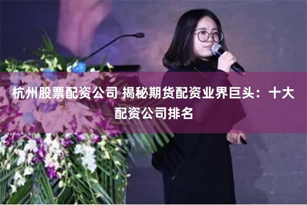 杭州股票配资公司 揭秘期货配资业界巨头：十大配资公司排名