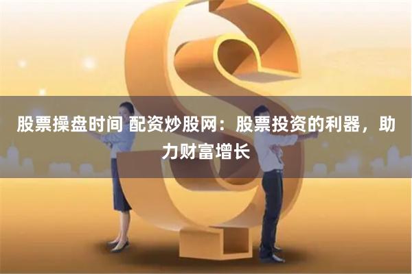 股票操盘时间 配资炒股网：股票投资的利器，助力财富增长