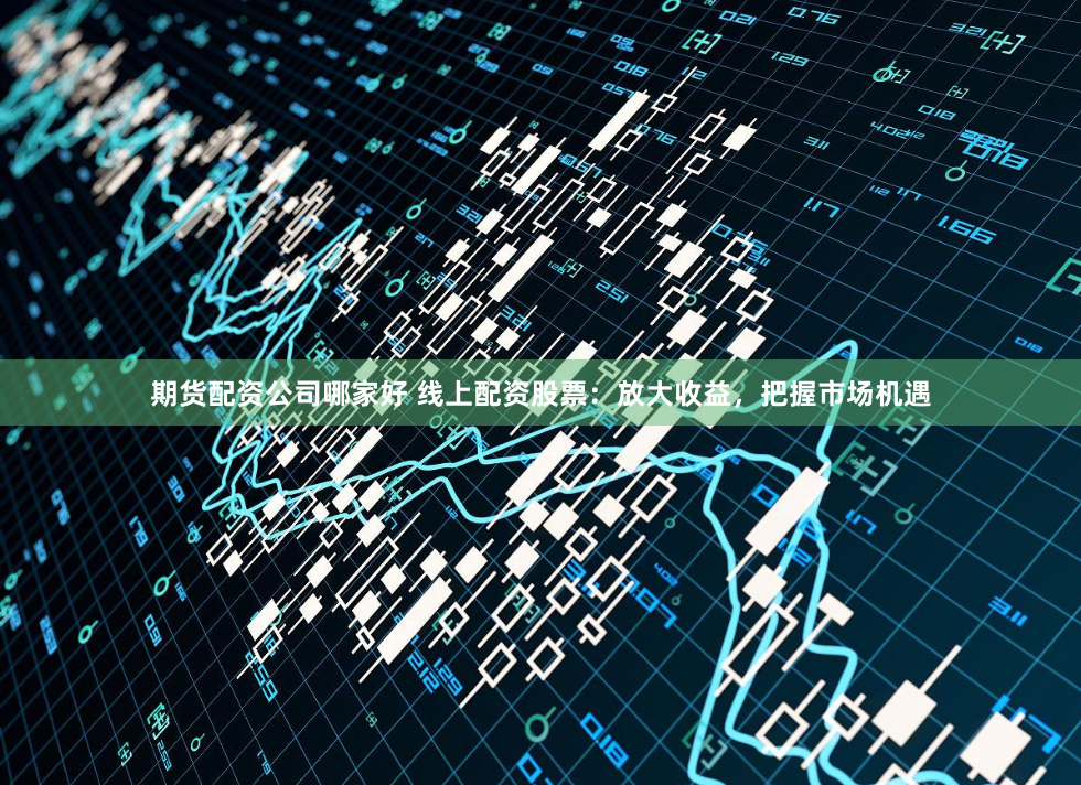 期货配资公司哪家好 线上配资股票：放大收益，把握市场机遇