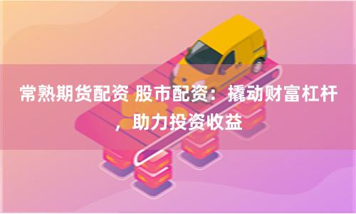 常熟期货配资 股市配资：撬动财富杠杆，助力投资收益