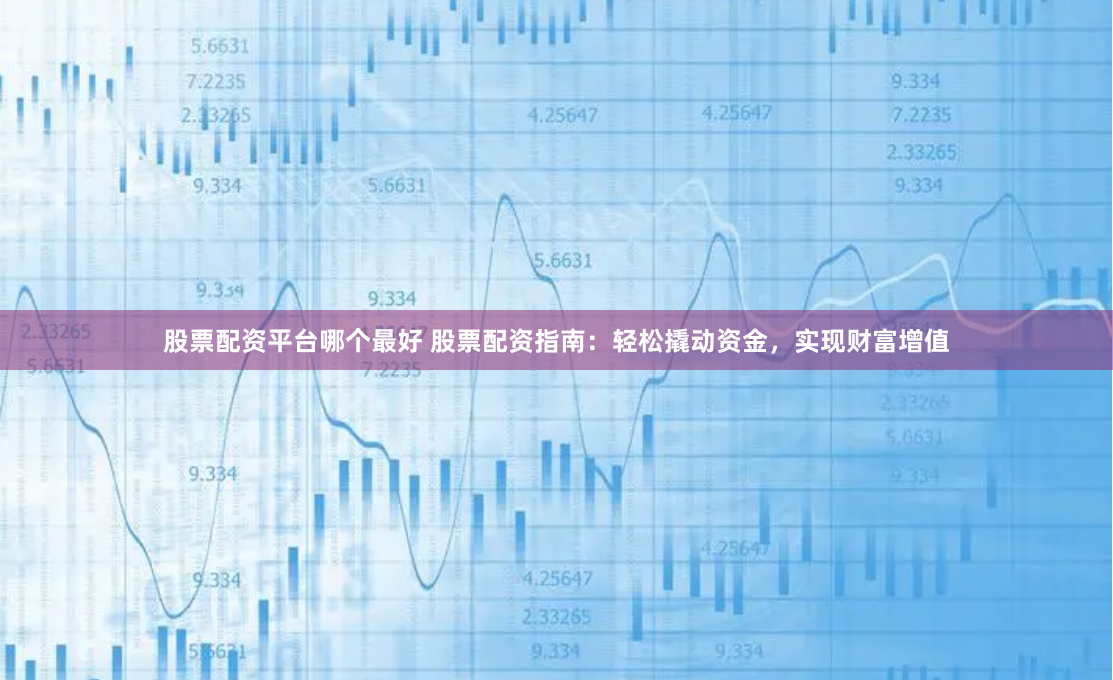 股票配资平台哪个最好 股票配资指南：轻松撬动资金，实现财富增值