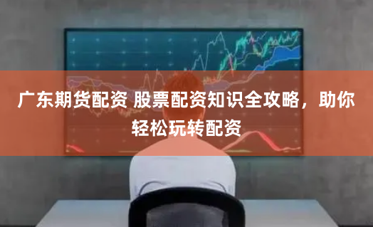 广东期货配资 股票配资知识全攻略，助你轻松玩转配资