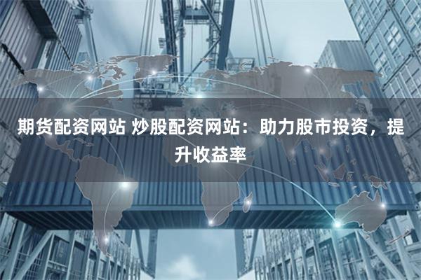 期货配资网站 炒股配资网站：助力股市投资，提升收益率