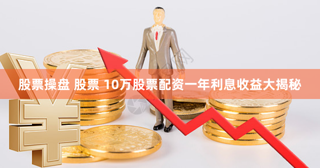 股票操盘 股票 10万股票配资一年利息收益大揭秘