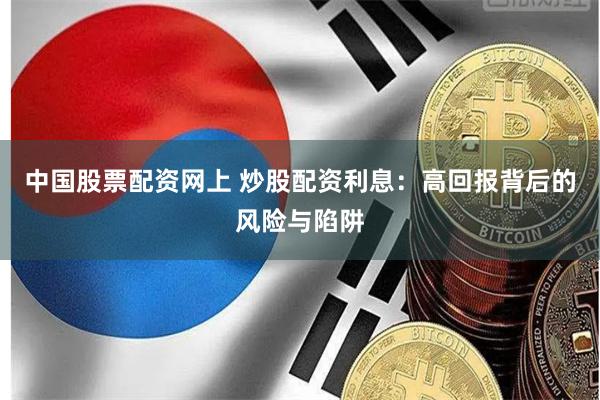中国股票配资网上 炒股配资利息：高回报背后的风险与陷阱
