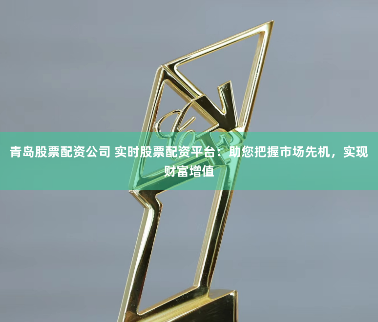 青岛股票配资公司 实时股票配资平台：助您把握市场先机，实现财富增值