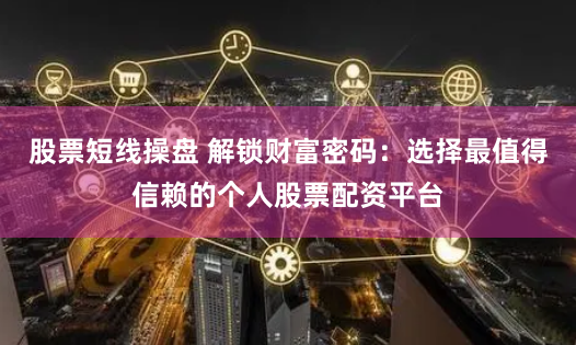 股票短线操盘 解锁财富密码：选择最值得信赖的个人股票配资平台
