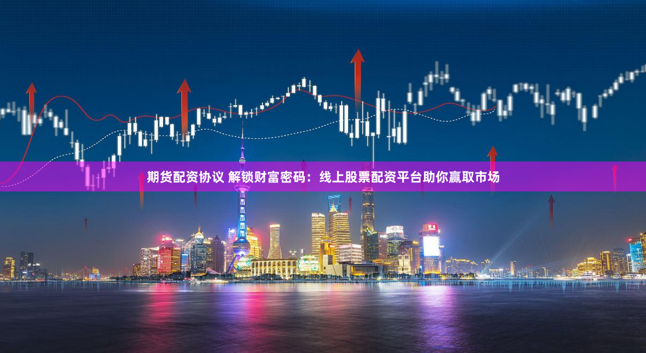 期货配资协议 解锁财富密码：线上股票配资平台助你赢取市场