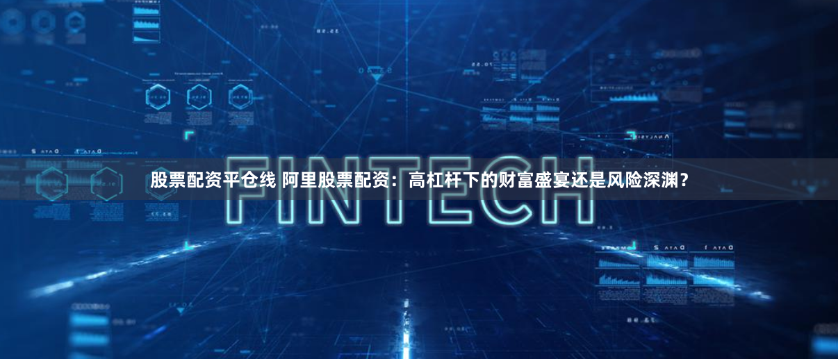 股票配资平仓线 阿里股票配资：高杠杆下的财富盛宴还是风险深渊？
