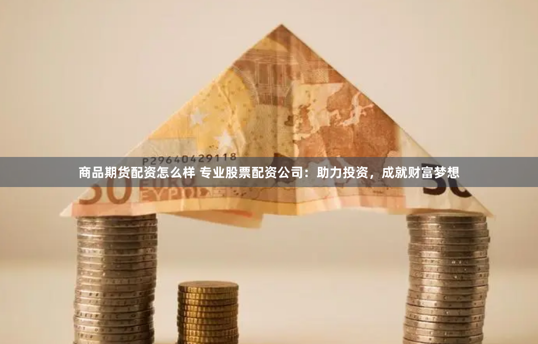 商品期货配资怎么样 专业股票配资公司：助力投资，成就财富梦想