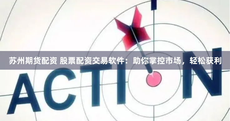 苏州期货配资 股票配资交易软件：助你掌控市场，轻松获利